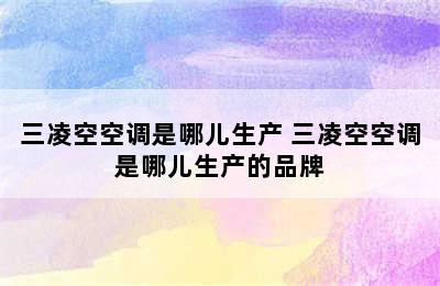 三凌空空调是哪儿生产 三凌空空调是哪儿生产的品牌